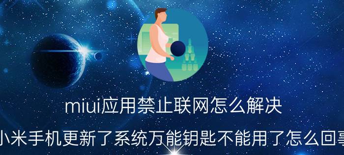 miui应用禁止联网怎么解决 小米手机更新了系统万能钥匙不能用了怎么回事？